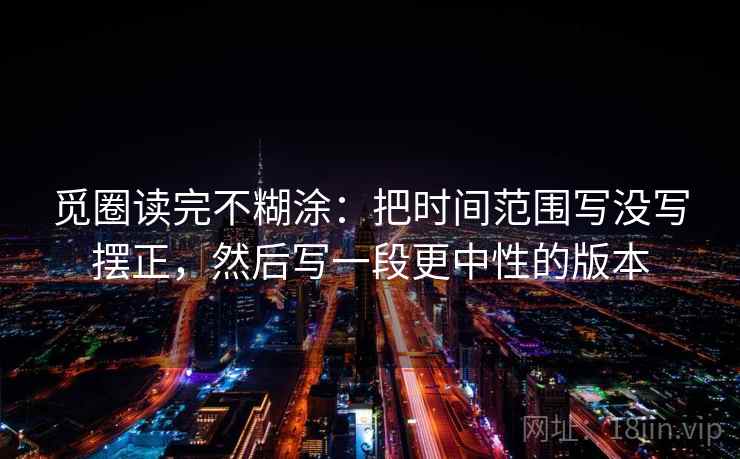 觅圈读完不糊涂：把时间范围写没写摆正，然后写一段更中性的版本