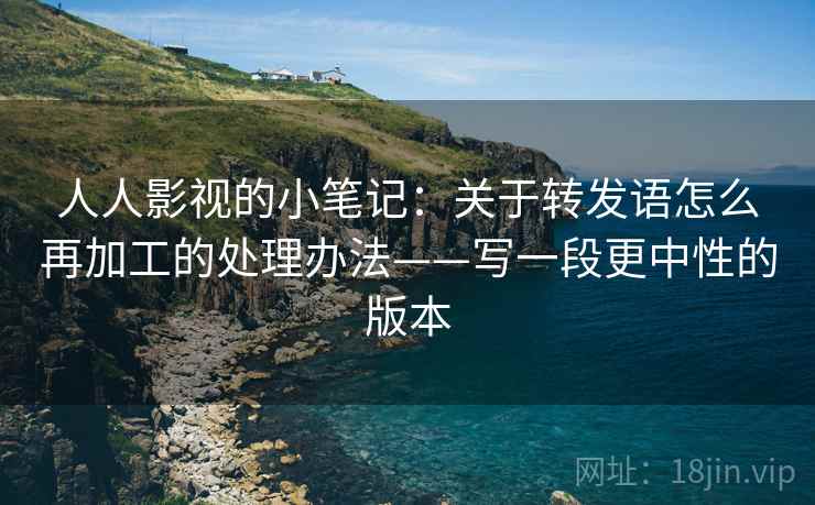 人人影视的小笔记：关于转发语怎么再加工的处理办法——写一段更中性的版本