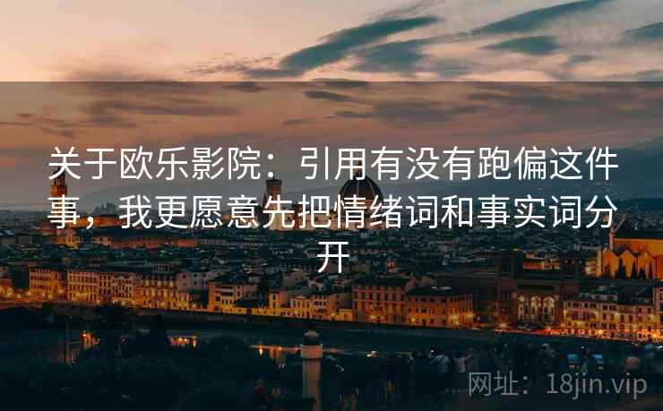 关于欧乐影院：引用有没有跑偏这件事，我更愿意先把情绪词和事实词分开