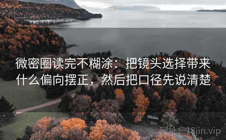 微密圈读完不糊涂：把镜头选择带来什么偏向摆正，然后把口径先说清楚