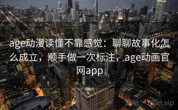 age动漫读懂不靠感觉：聊聊故事化怎么成立，顺手做一次标注，age动画官网app