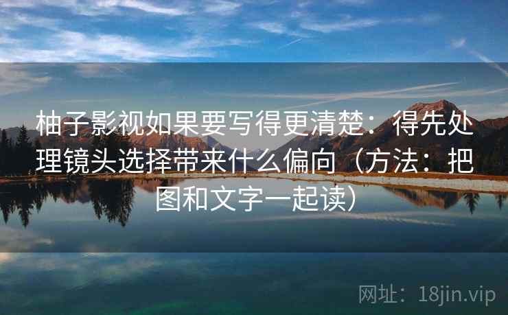 柚子影视如果要写得更清楚：得先处理镜头选择带来什么偏向（方法：把图和文字一起读）