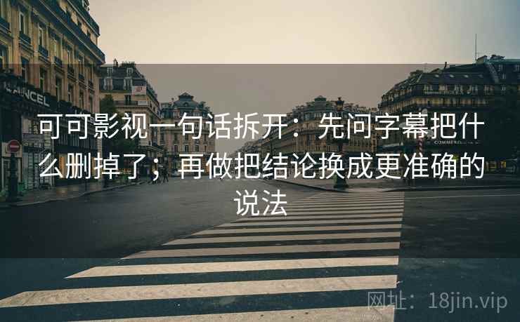 可可影视一句话拆开：先问字幕把什么删掉了；再做把结论换成更准确的说法