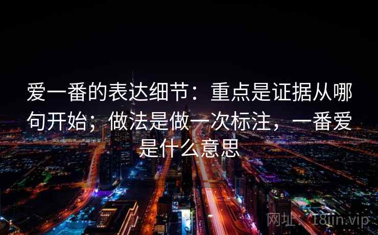 爱一番的表达细节：重点是证据从哪句开始；做法是做一次标注，一番爱是什么意思