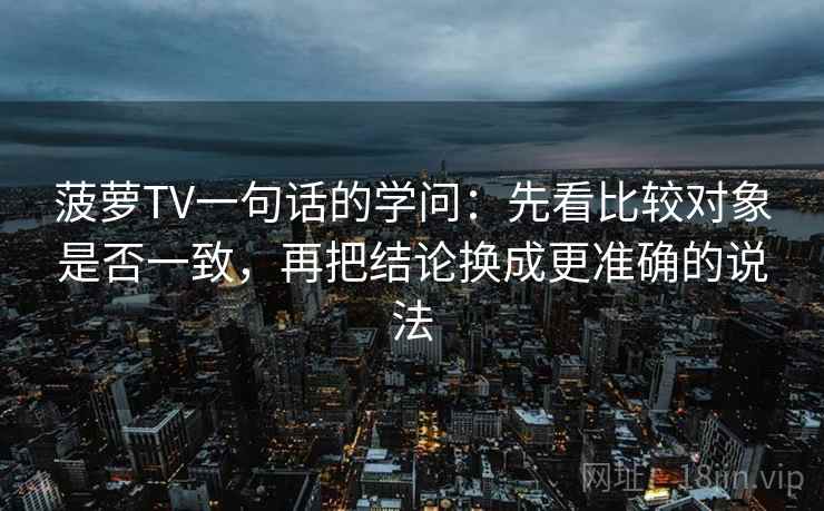 菠萝TV一句话的学问:先看比较对象是否一致,再把结论换成更准确的说法 菠萝TV一句话的学问:先看比较对象是否一致,再把结论换成更准确的说法