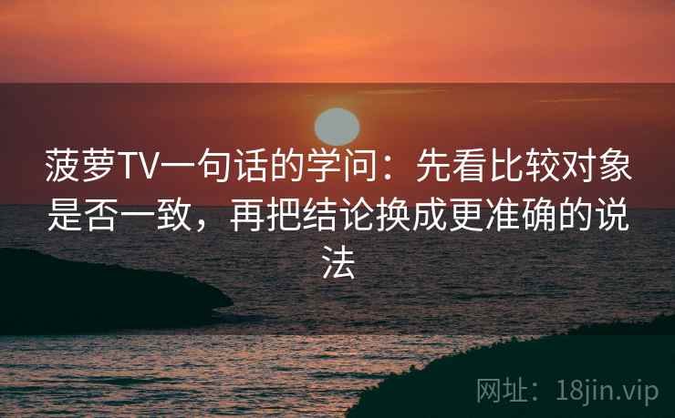 菠萝TV一句话的学问：先看比较对象是否一致，再把结论换成更准确的说法