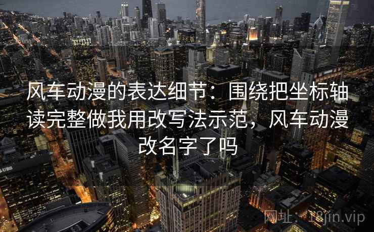风车动漫的表达细节：围绕把坐标轴读完整做我用改写法示范，风车动漫改名字了吗