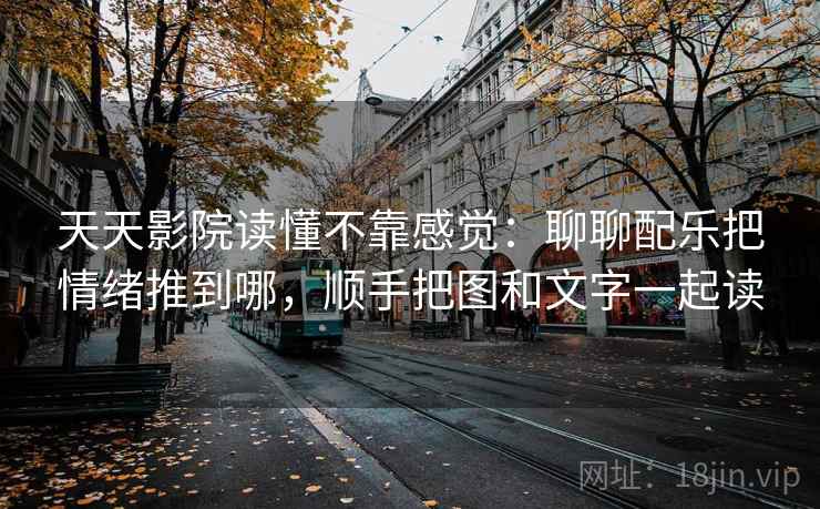 天天影院读懂不靠感觉：聊聊配乐把情绪推到哪，顺手把图和文字一起读