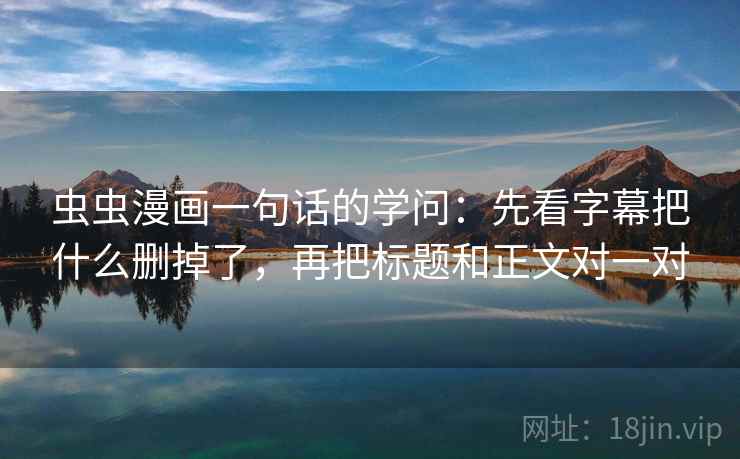 虫虫漫画一句话的学问：先看字幕把什么删掉了，再把标题和正文对一对