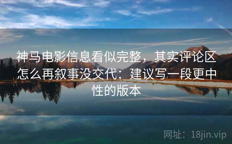 神马电影信息看似完整，其实评论区怎么再叙事没交代：建议写一段更中性的版本