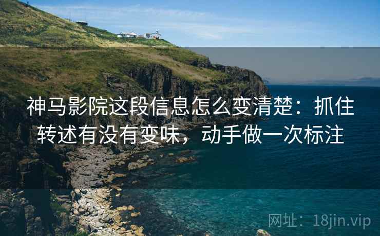 神马影院这段信息怎么变清楚:抓住转述有没有变味,动手做一次标注 神马影院这段信息怎么变清楚:抓住转述有没有变味,动手做一次标注