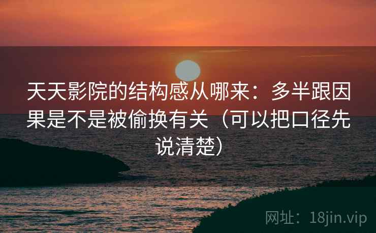 天天影院的结构感从哪来：多半跟因果是不是被偷换有关（可以把口径先说清楚）