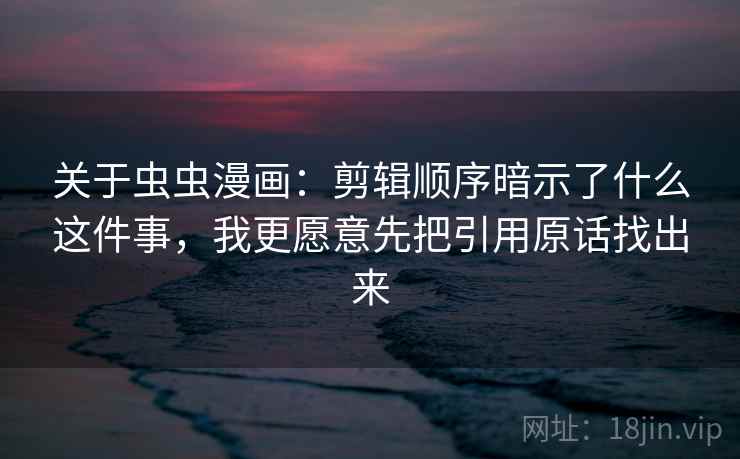 关于虫虫漫画：剪辑顺序暗示了什么这件事，我更愿意先把引用原话找出来