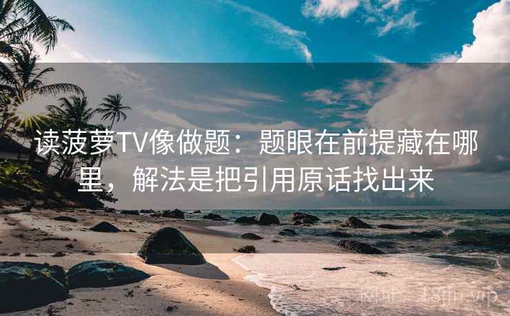 读菠萝TV像做题：题眼在前提藏在哪里，解法是把引用原话找出来
