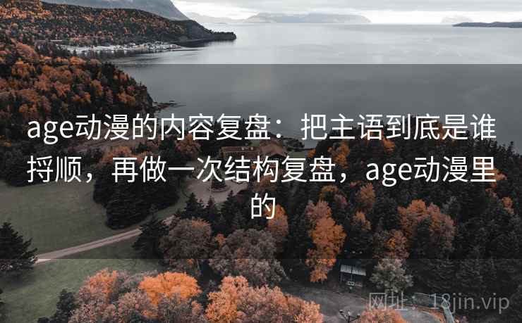 age动漫的内容复盘：把主语到底是谁捋顺，再做一次结构复盘，age动漫里的