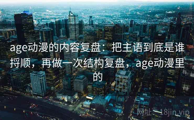 age动漫的内容复盘：把主语到底是谁捋顺，再做一次结构复盘，age动漫里的