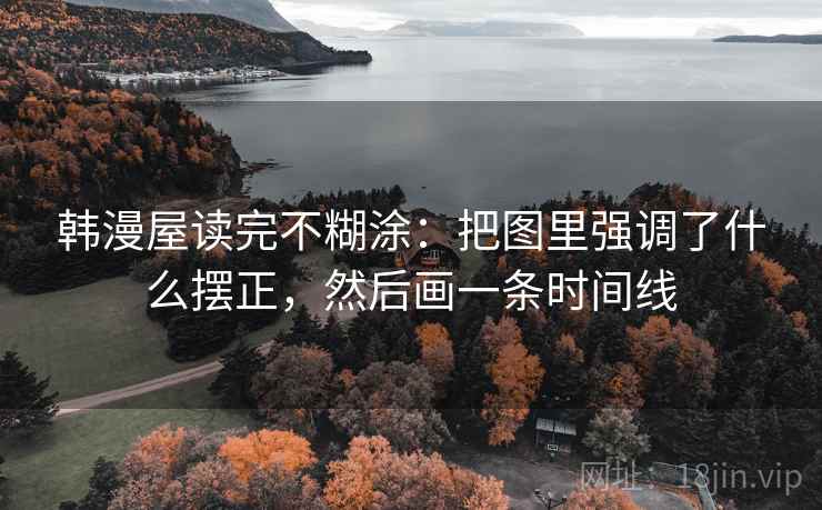韩漫屋读完不糊涂:把图里强调了什么摆正,然后画一条时间线 韩漫屋读完不糊涂:把图里强调了什么摆正,然后画一条时间线