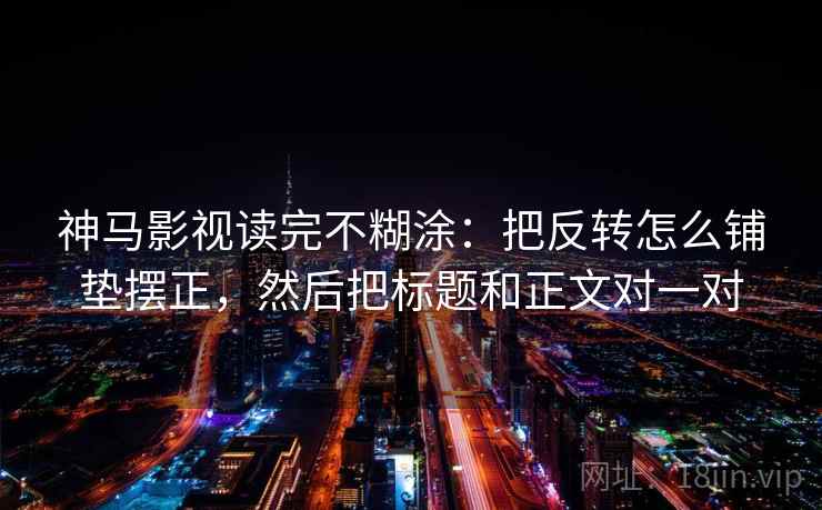 神马影视读完不糊涂:把反转怎么铺垫摆正,然后把标题和正文对一对 神马影视读完不糊涂:把反转怎么铺垫摆正,然后把标题和正文对一对