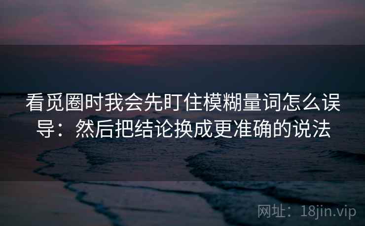看觅圈时我会先盯住模糊量词怎么误导：然后把结论换成更准确的说法