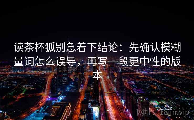 读茶杯狐别急着下结论：先确认模糊量词怎么误导，再写一段更中性的版本