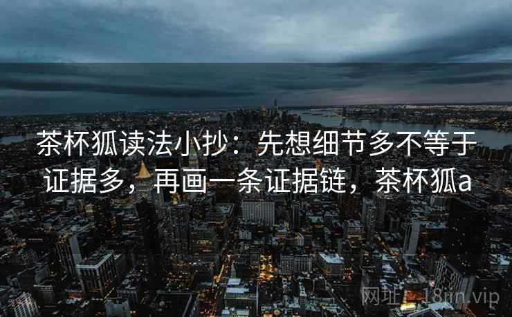 茶杯狐读法小抄：先想细节多不等于证据多，再画一条证据链，茶杯狐a