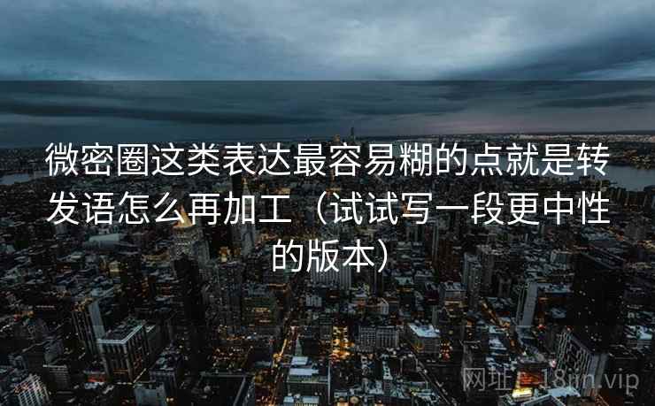 微密圈这类表达最容易糊的点就是转发语怎么再加工（试试写一段更中性的版本）