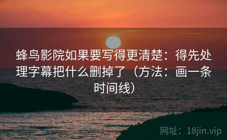 蜂鸟影院如果要写得更清楚：得先处理字幕把什么删掉了（方法：画一条时间线）