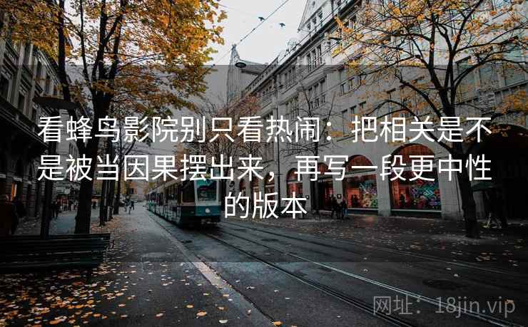 看蜂鸟影院别只看热闹:把相关是不是被当因果摆出来,再写一段更中性的版本 看蜂鸟影院别只看热闹:把相关是不是被当因果摆出来,再写一段更中性的版本