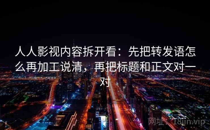 人人影视内容拆开看：先把转发语怎么再加工说清，再把标题和正文对一对