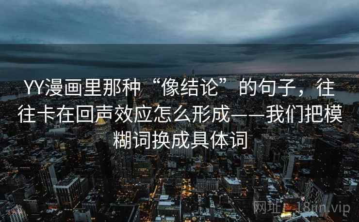 YY漫画里那种“像结论”的句子，往往卡在回声效应怎么形成——我们把模糊词换成具体词