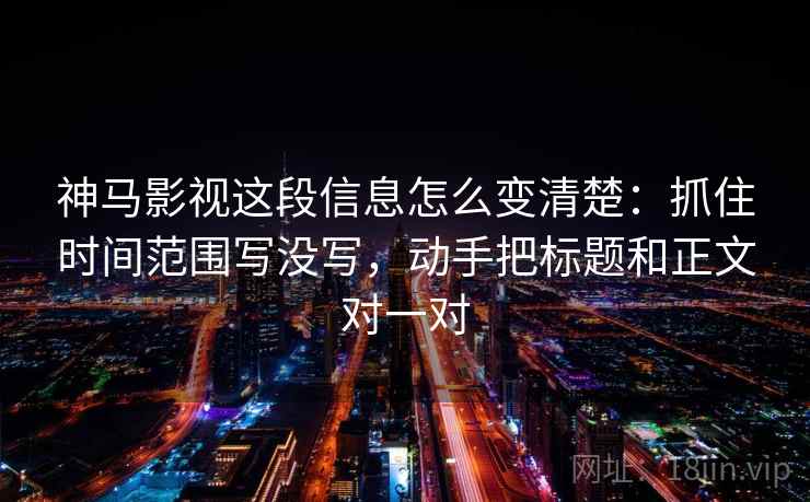 神马影视这段信息怎么变清楚:抓住时间范围写没写,动手把标题和正文对一对 神马影视这段信息怎么变清楚:抓住时间范围写没写,动手把标题和正文对一对