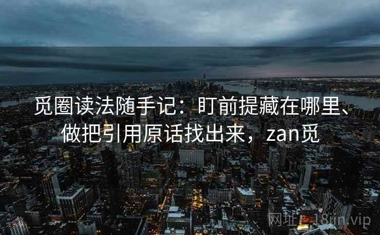 觅圈读法随手记：盯前提藏在哪里、做把引用原话找出来，zan觅