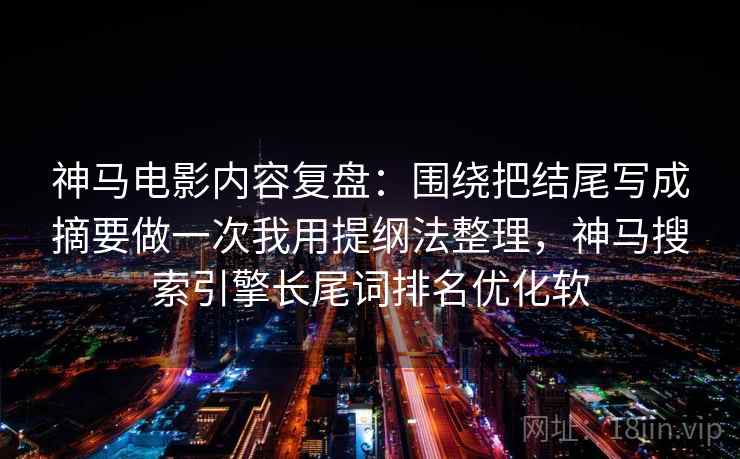 神马电影内容复盘：围绕把结尾写成摘要做一次我用提纲法整理，神马搜索引擎长尾词排名优化软