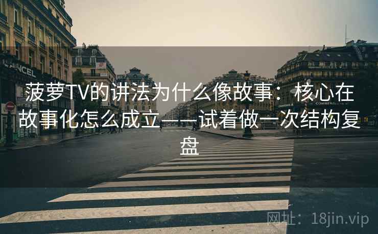 菠萝TV的讲法为什么像故事：核心在故事化怎么成立——试着做一次结构复盘