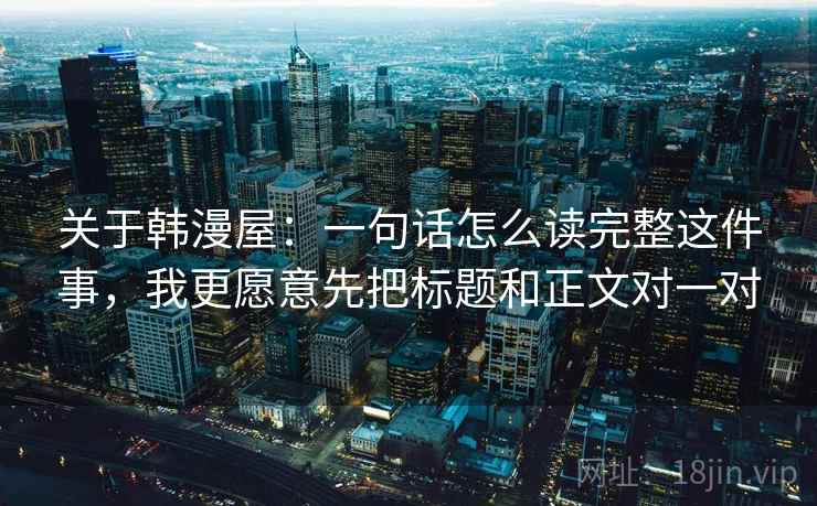 关于韩漫屋：一句话怎么读完整这件事，我更愿意先把标题和正文对一对